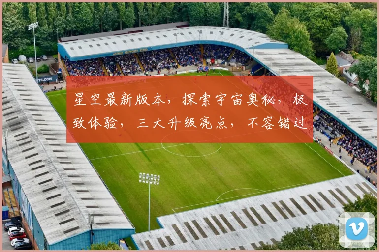 星空最新版本，探索宇宙奥秘，极致体验，三大升级亮点，不容错过