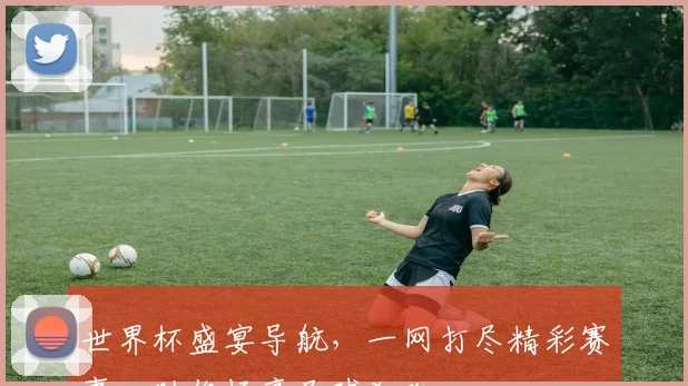 世界杯盛宴导航，一网打尽精彩赛事，助你畅享足球狂欢