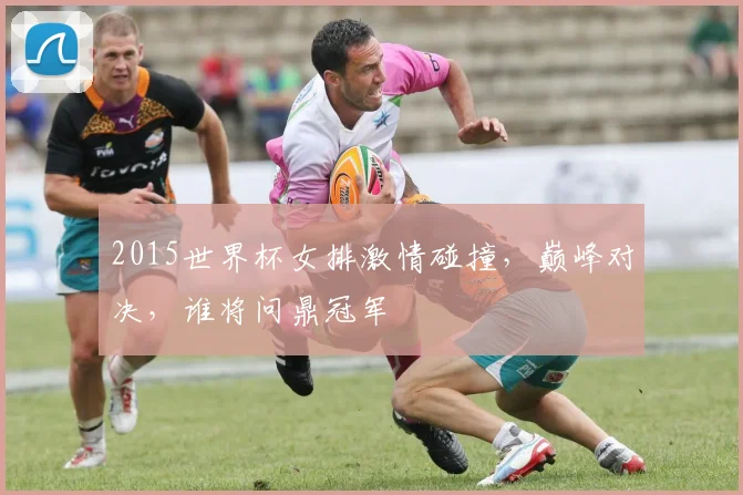 2015世界杯女排激情碰撞，巅峰对决，谁将问鼎冠军