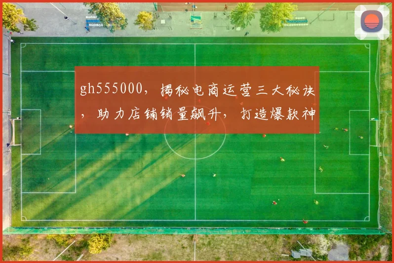 gh555000，揭秘电商运营三大秘诀，助力店铺销量飙升，打造爆款神器