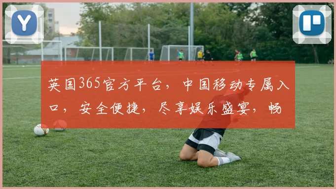 英国365官方平台，中国移动专属入口，安全便捷，尽享娱乐盛宴，畅玩无忧