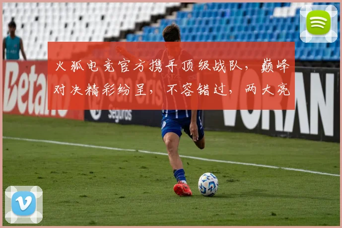火狐电竞官方携手顶级战队，巅峰对决精彩纷呈，不容错过，两大亮点逗你乐翻天