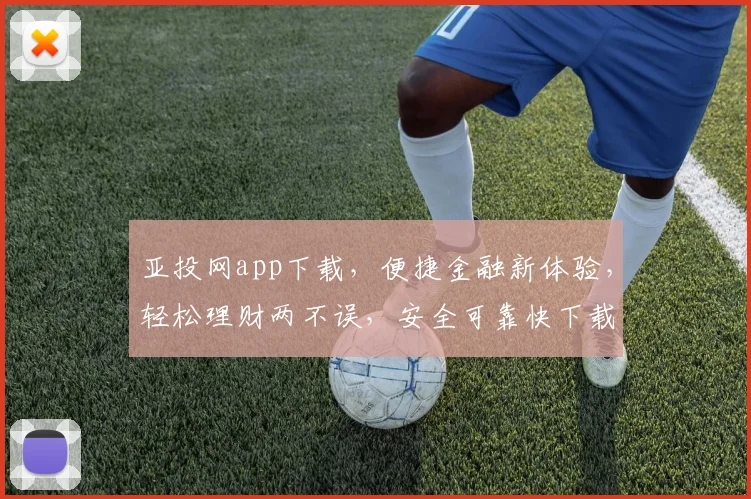 亚投网app下载，便捷金融新体验，轻松理财两不误，安全可靠快下载，错过等一年