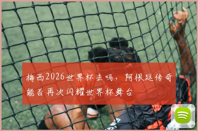 梅西2026世界杯去吗，阿根廷传奇能否再次闪耀世界杯舞台