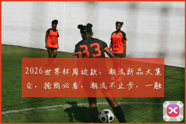 2026世界杯周边款，潮流新品大集合，抢购必看，潮流不止步，一触即达