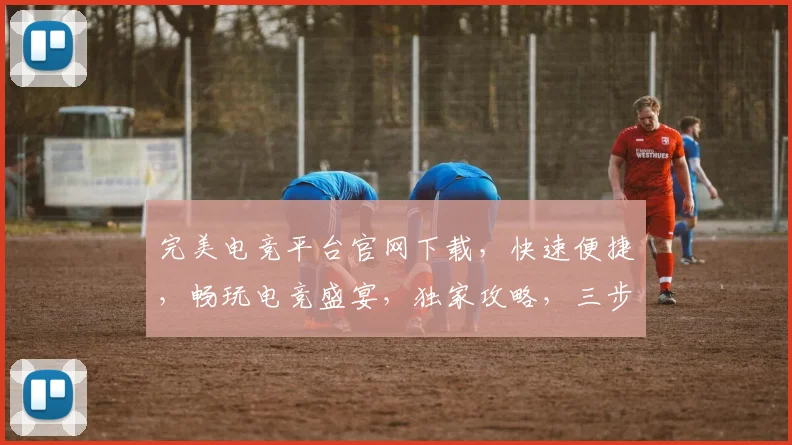 完美电竞平台官网下载，快速便捷，畅玩电竞盛宴，独家攻略，三步完成，一触即达