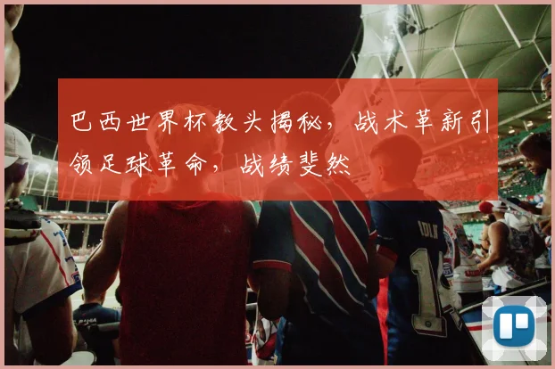 巴西世界杯教头揭秘，战术革新引领足球革命，战绩斐然