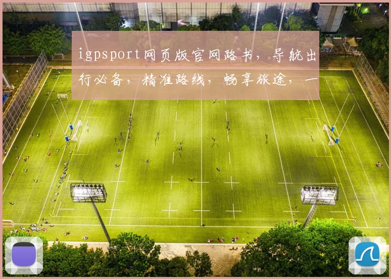 igpsport网页版官网路书，导航出行必备，精准路线，畅享旅途，一网打尽。