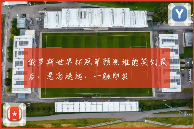 俄罗斯世界杯冠军预测谁能笑到最后，悬念迭起，一触即发