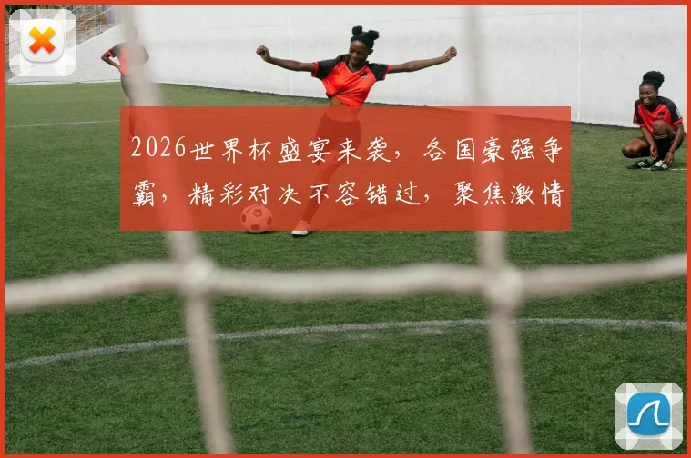 2026世界杯盛宴来袭，各国豪强争霸，精彩对决不容错过，聚焦激情瞬间