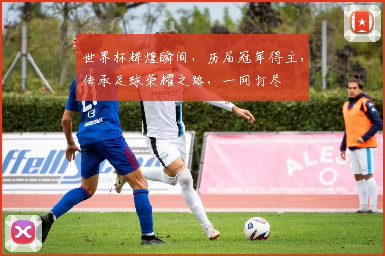 世界杯辉煌瞬间，历届冠军得主，传承足球荣耀之路，一网打尽