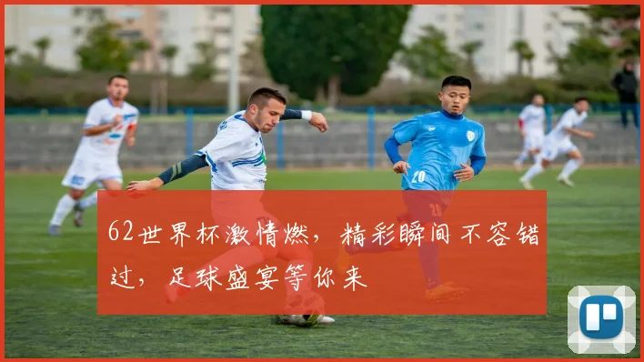 62世界杯激情燃，精彩瞬间不容错过，足球盛宴等你来