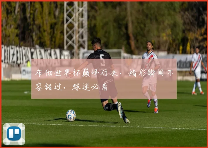 布彻世界杯巅峰对决，精彩瞬间不容错过，球迷必看