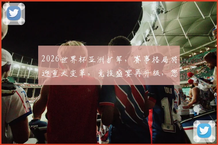 2026世界杯亚洲扩军，赛事格局将迎重大变革，竞技盛宴再升级，您不容错过