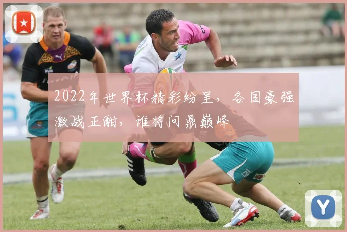 2022年世界杯精彩纷呈，各国豪强激战正酣，谁将问鼎巅峰