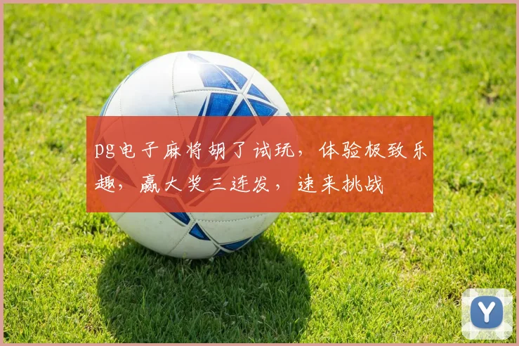 pg电子麻将胡了试玩，体验极致乐趣，赢大奖三连发，速来挑战