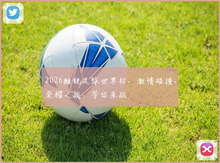 2026酷锐足球世界杯，激情碰撞，荣耀之战，等你来战