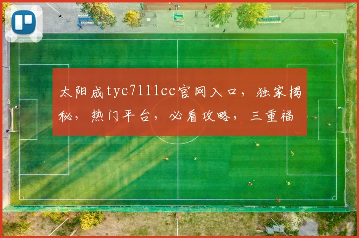 太阳成tyc7111cc官网入口，独家揭秘，热门平台，必看攻略，三重福利