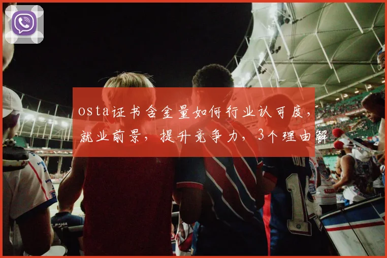 osta证书含金量如何行业认可度，就业前景，提升竞争力，3个理由解析逗