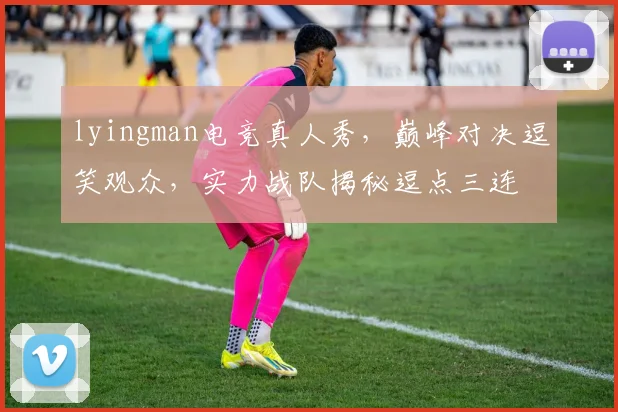lyingman电竞真人秀，巅峰对决逗笑观众，实力战队揭秘逗点三连