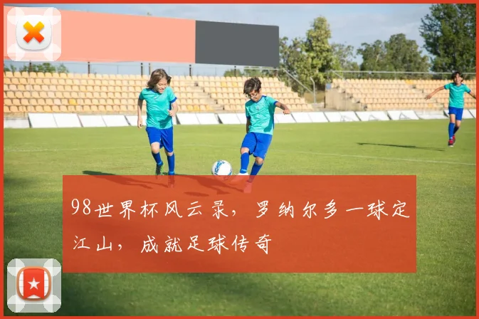 98世界杯风云录，罗纳尔多一球定江山，成就足球传奇
